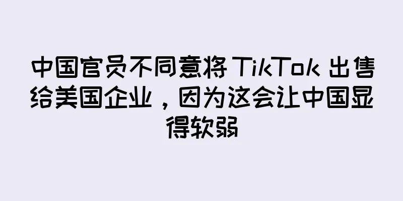 中国官员不同意将 TikTok 出售给美国企业，因为这会让中国显得软弱
