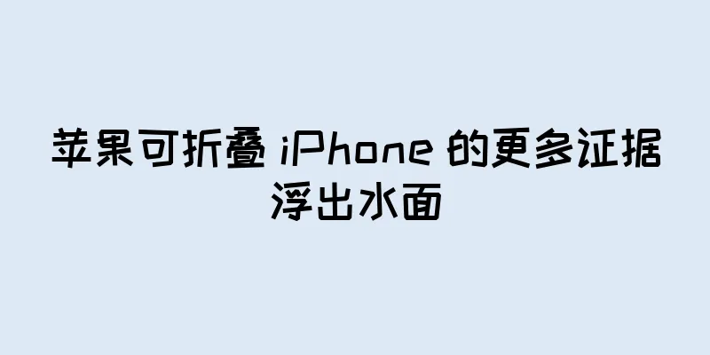 苹果可折叠 iPhone 的更多证据浮出水面