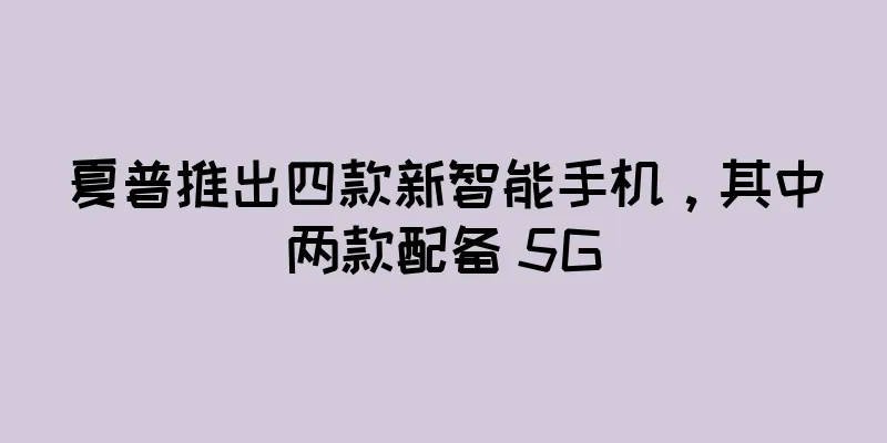 夏普推出四款新智能手机，其中两款配备 5G