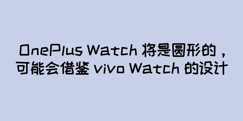 OnePlus Watch 将是圆形的，可能会借鉴 vivo Watch 的设计