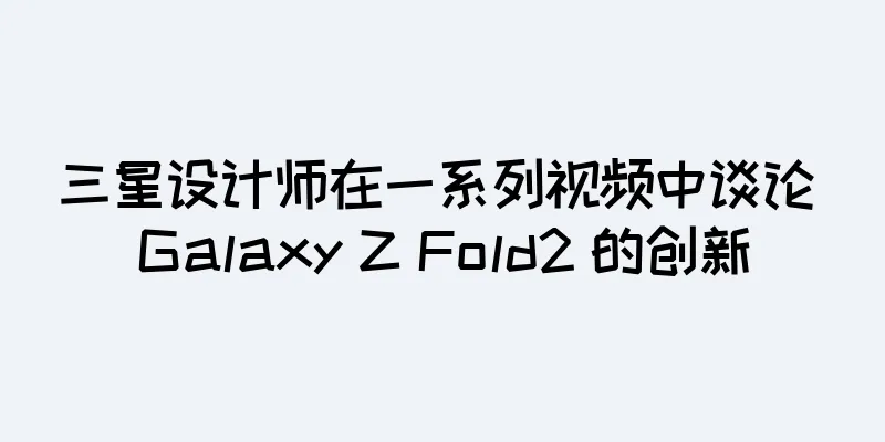 三星设计师在一系列视频中谈论 Galaxy Z Fold2 的创新