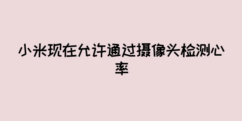 小米现在允许通过摄像头检测心率
