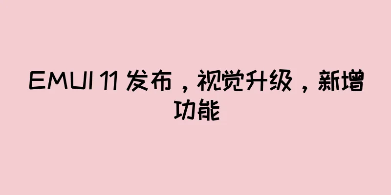 EMUI 11 发布，视觉升级，新增功能