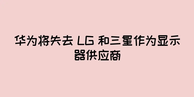 华为将失去 LG 和三星作为显示器供应商
