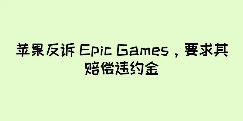 苹果反诉 Epic Games，要求其赔偿违约金