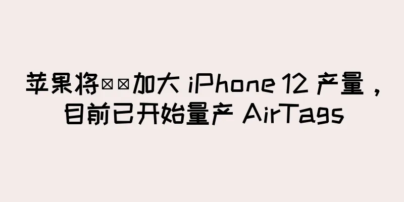 苹果将​​加大 iPhone 12 产量，目前已开始量产 AirTags