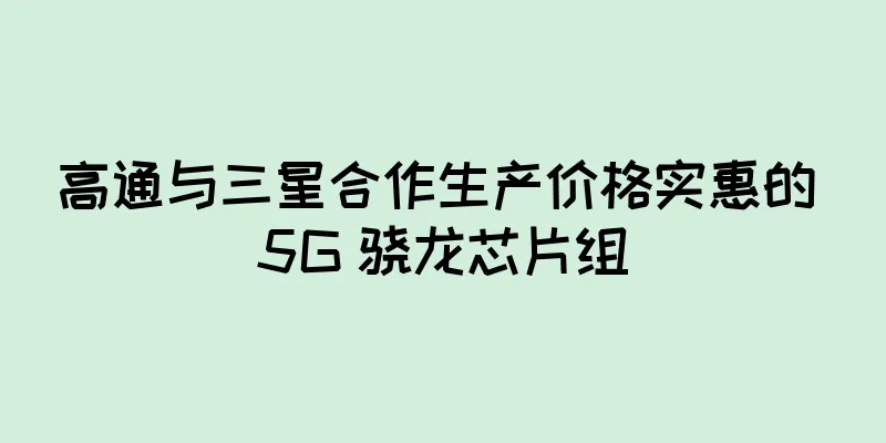 高通与三星合作生产价格实惠的 5G 骁龙芯片组