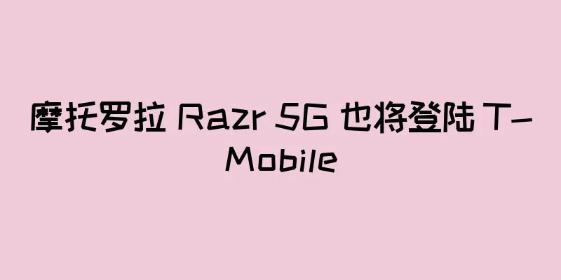 摩托罗拉 Razr 5G 也将登陆 T-Mobile