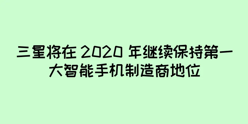 三星将在 2020 年继续保持第一大智能手机制造商地位
