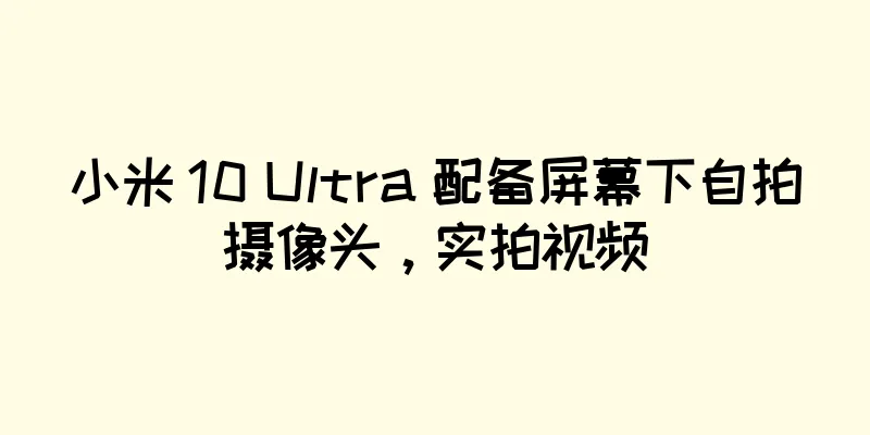 小米 10 Ultra 配备屏幕下自拍摄像头，实拍视频