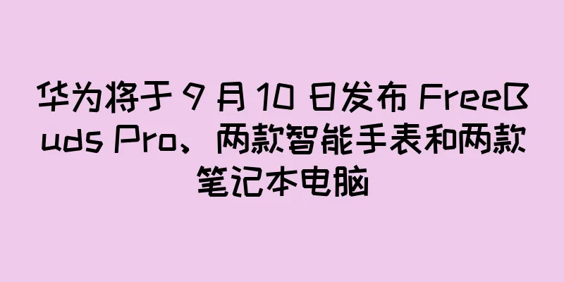 华为将于 9 月 10 日发布 FreeBuds Pro、两款智能手表和两款笔记本电脑