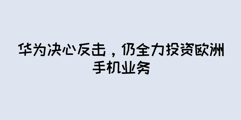 华为决心反击，仍全力投资欧洲手机业务