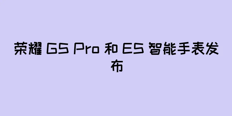 荣耀 GS Pro 和 ES 智能手表发布