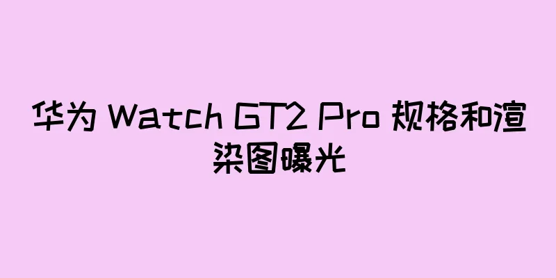 华为 Watch GT2 Pro 规格和渲染图曝光