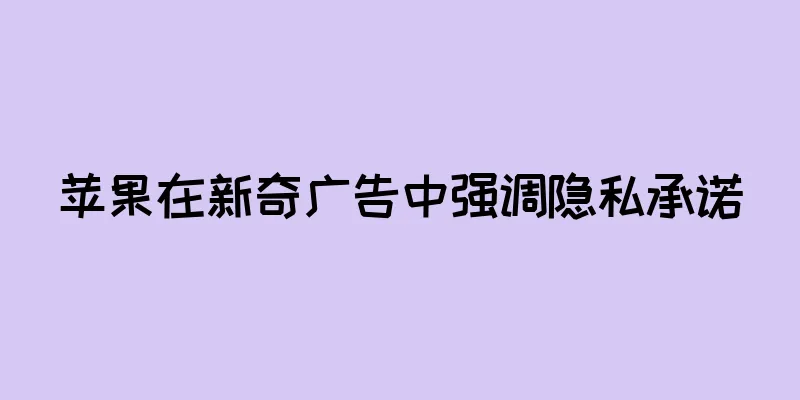 苹果在新奇广告中强调隐私承诺