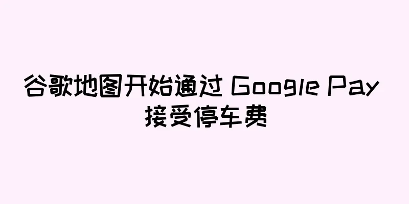 谷歌地图开始通过 Google Pay 接受停车费