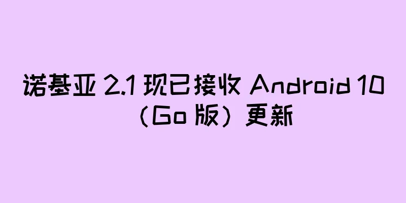 诺基亚 2.1 现已接收 Android 10（Go 版）更新