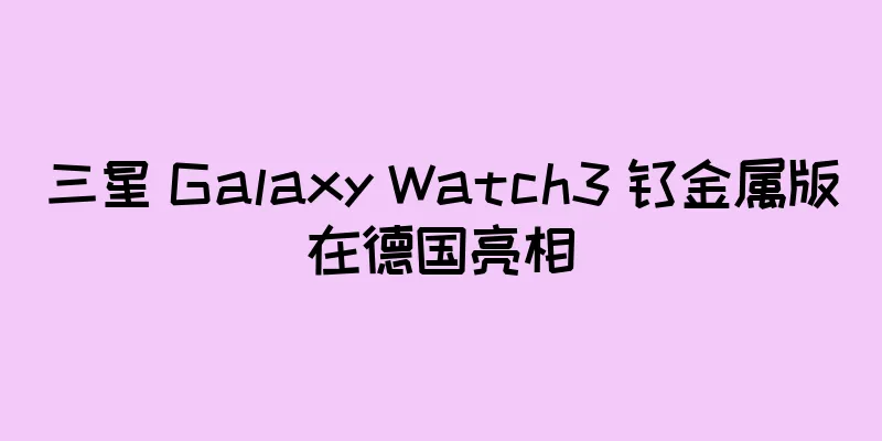 三星 Galaxy Watch3 钛金属版在德国亮相