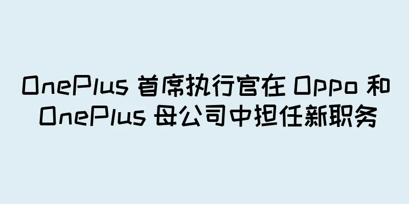 OnePlus 首席执行官在 Oppo 和 OnePlus 母公司中担任新职务