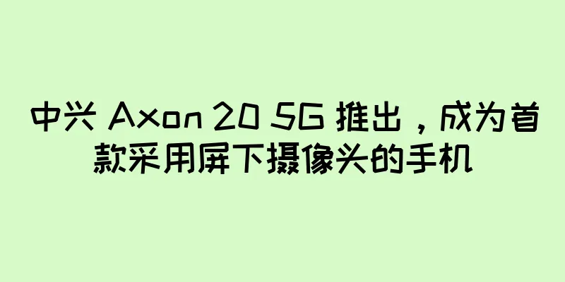 中兴 Axon 20 5G 推出，成为首款采用屏下摄像头的手机