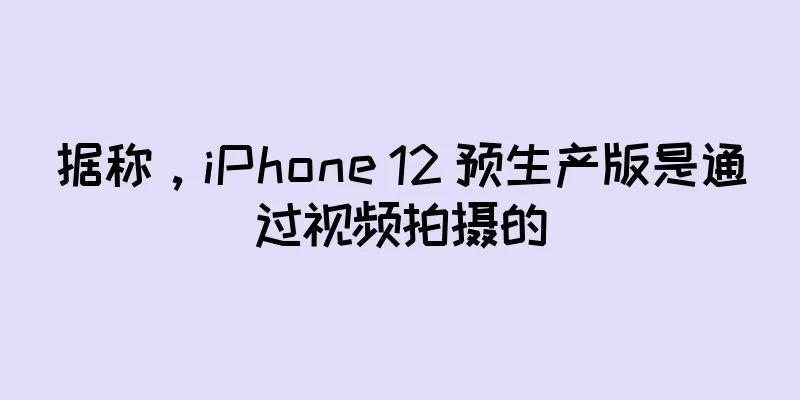据称，iPhone 12 预生产版是通过视频拍摄的