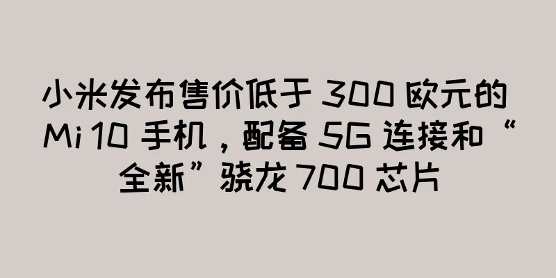小米发布售价低于 300 欧元的 Mi 10 手机，配备 5G 连接和“全新”骁龙 700 芯片