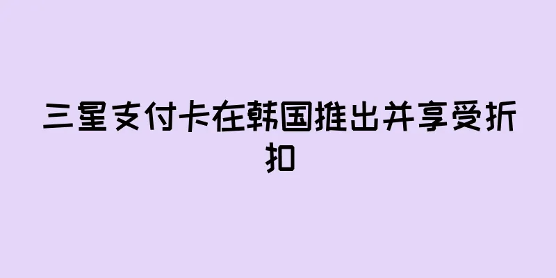 三星支付卡在韩国推出并享受折扣