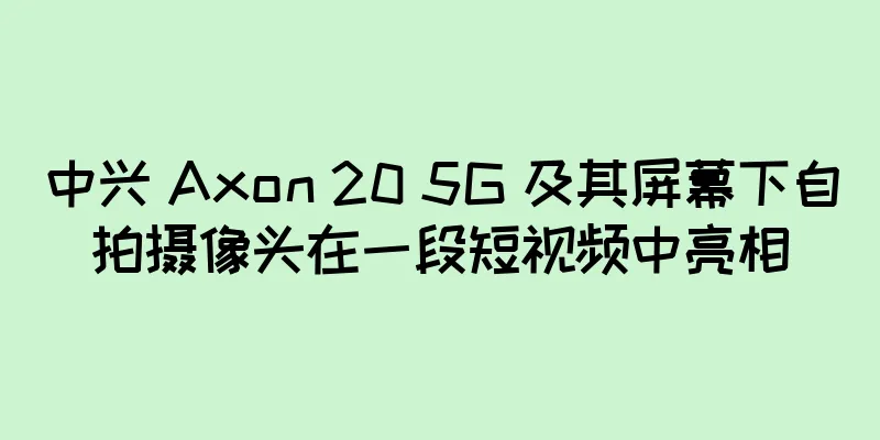 中兴 Axon 20 5G 及其屏幕下自拍摄像头在一段短视频中亮相