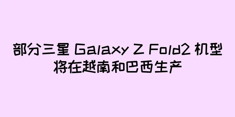 部分三星 Galaxy Z Fold2 机型将在越南和巴西生产