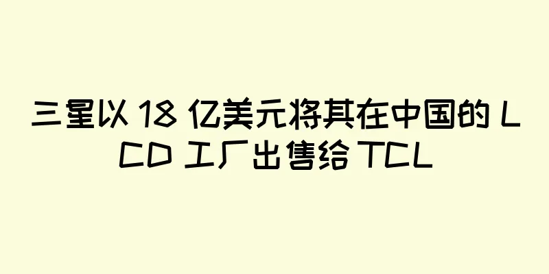 三星以 18 亿美元将其在中国的 LCD 工厂出售给 TCL