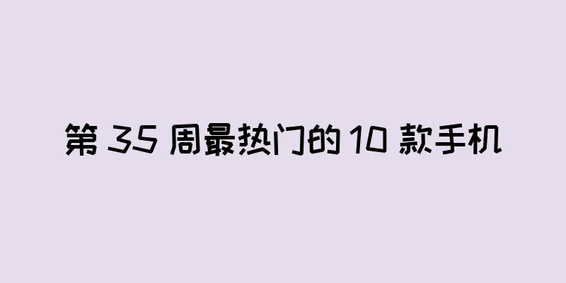 第 35 周最热门的 10 款手机