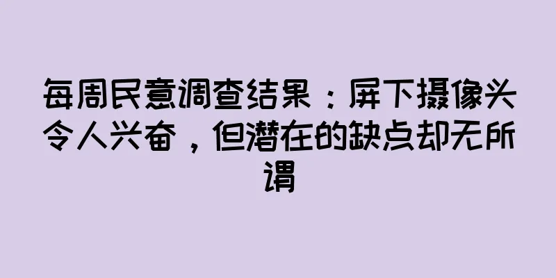 每周民意调查结果：屏下摄像头令人兴奋，但潜在的缺点却无所谓