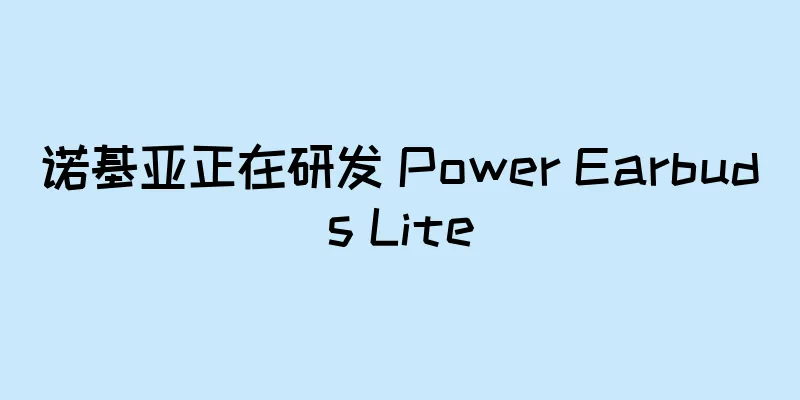诺基亚正在研发 Power Earbuds Lite