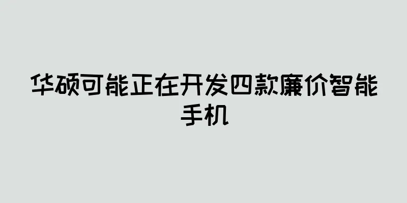 华硕可能正在开发四款廉价智能手机