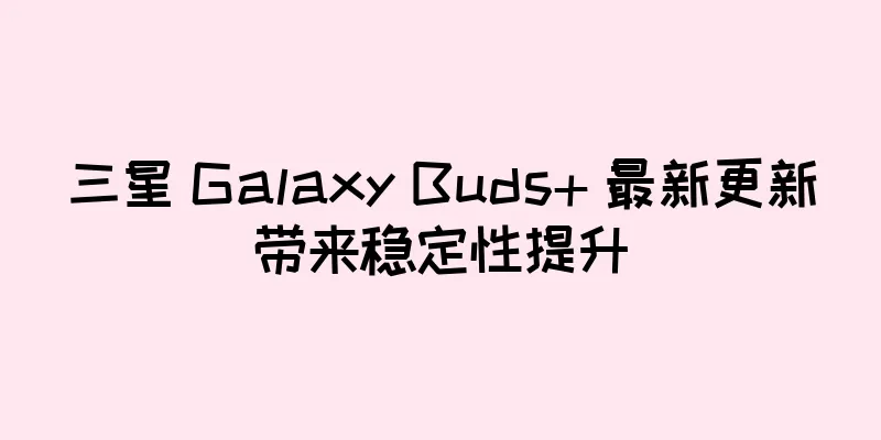 三星 Galaxy Buds+ 最新更新带来稳定性提升