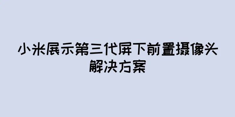 小米展示第三代屏下前置摄像头解决方案