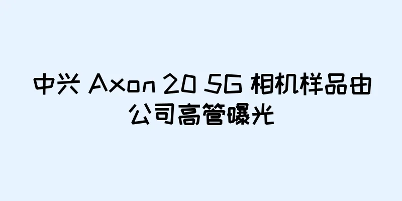中兴 Axon 20 5G 相机样品由公司高管曝光