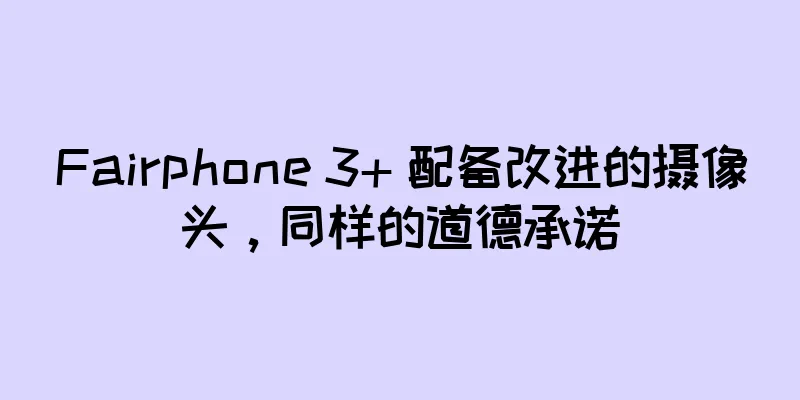 Fairphone 3+ 配备改进的摄像头，同样的道德承诺