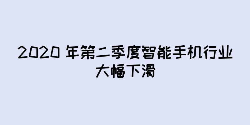 2020 年第二季度智能手机行业大幅下滑