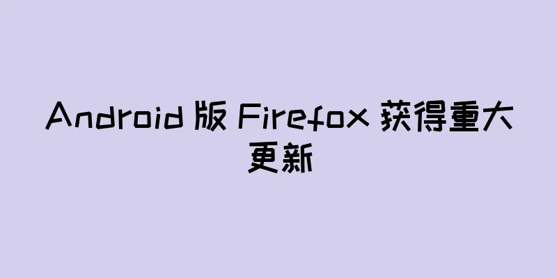 Android 版 Firefox 获得重大更新