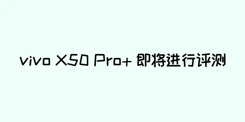 vivo X50 Pro+ 即将进行评测