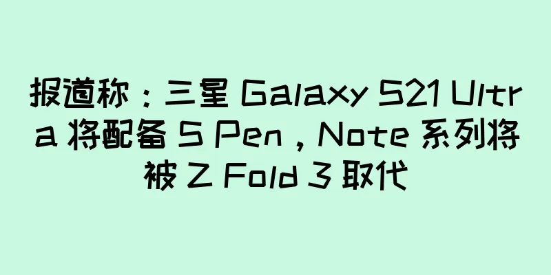 报道称：三星 Galaxy S21 Ultra 将配备 S Pen，Note 系列将被 Z Fold 3 取代