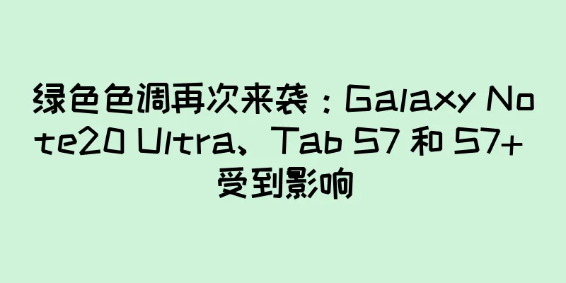 绿色色调再次来袭：Galaxy Note20 Ultra、Tab S7 和 S7+ 受到影响