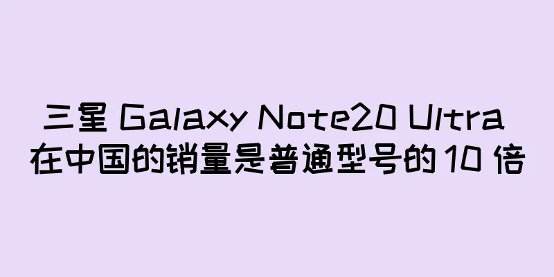 三星 Galaxy Note20 Ultra 在中国的销量是普通型号的 10 倍