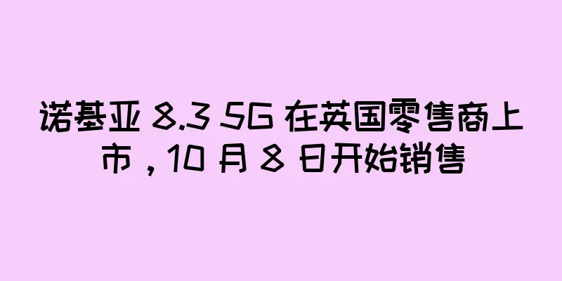 诺基亚 8.3 5G 在英国零售商上市，10 月 8 日开始销售