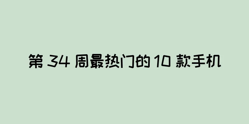 第 34 周最热门的 10 款手机