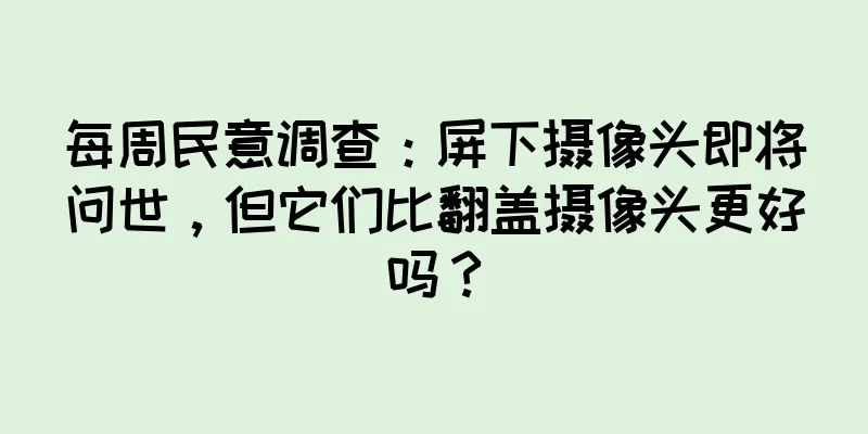 每周民意调查：屏下摄像头即将问世，但它们比翻盖摄像头更好吗？