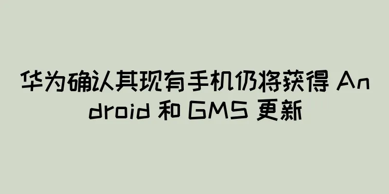 华为确认其现有手机仍将获得 Android 和 GMS 更新