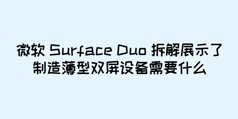 微软 Surface Duo 拆解展示了制造薄型双屏设备需要什么