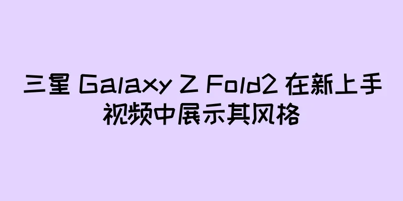 三星 Galaxy Z Fold2 在新上手视频中展示其风格